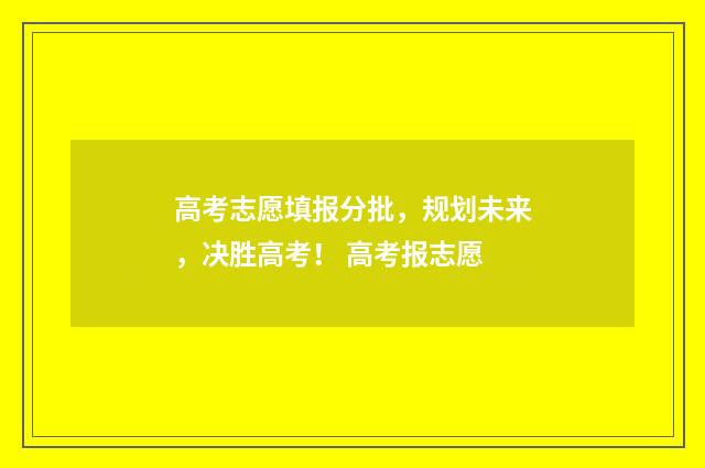 高考志愿填报分批，规划未来，决胜高考！ 高考报志愿