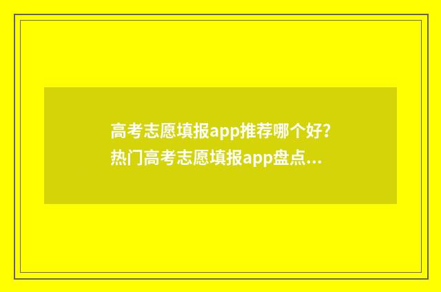 高考志愿填报app推荐哪个好？热门高考志愿填报app盘点 高考志愿填报App推荐