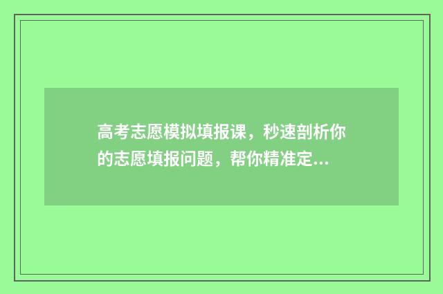 高考志愿模拟填报课，秒速剖析你的志愿填报问题，帮你精准定校，填报更省心！ 高考志愿模拟填报软件免费