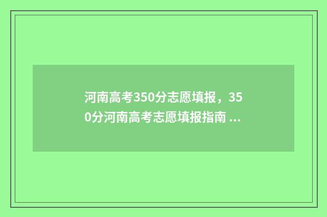 河南高考350分志愿填报，350分河南高考志愿填报指南 河南高考350分能上什么专科学校