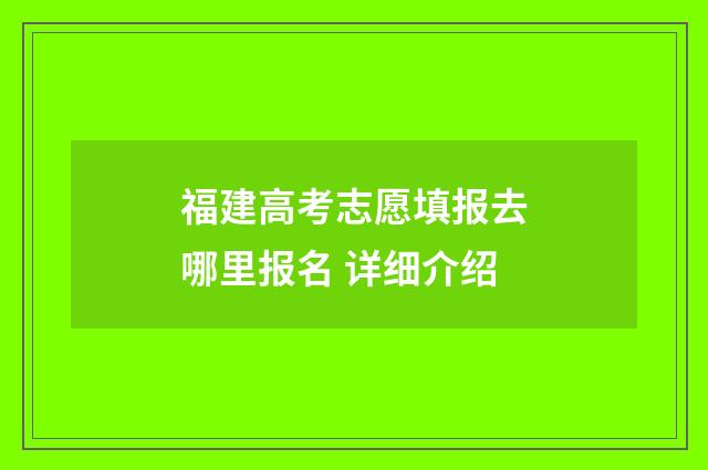 福建高考志愿填报去哪里报名 详细介绍