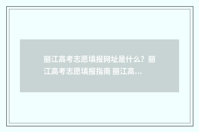 丽江高考志愿填报网址是什么？丽江高考志愿填报指南 丽江高考加分政策