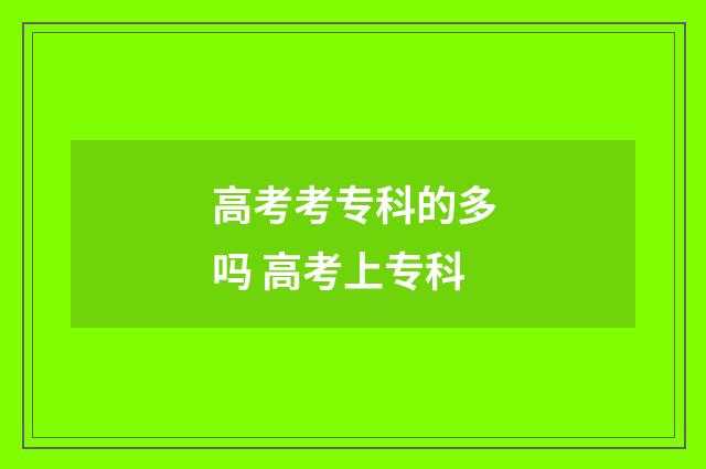 高考考专科的多吗 高考上专科