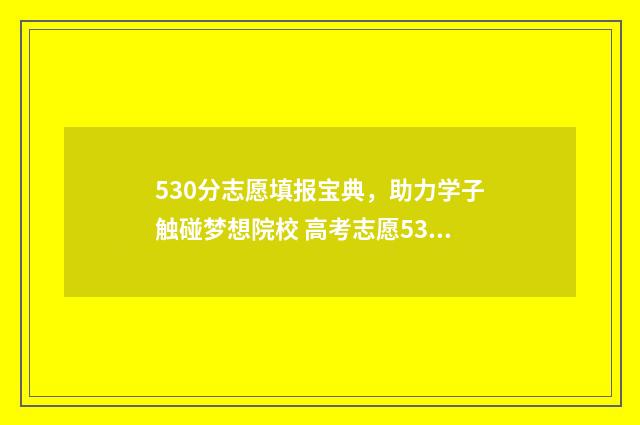 530分志愿填报宝典，助力学子触碰梦想院校 高考志愿530至520学校