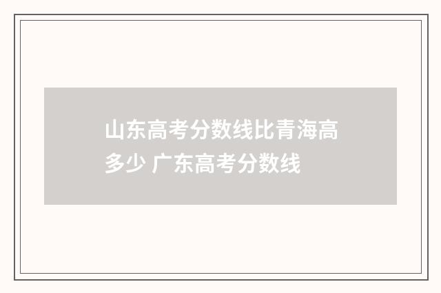 山东高考分数线比青海高多少 广东高考分数线