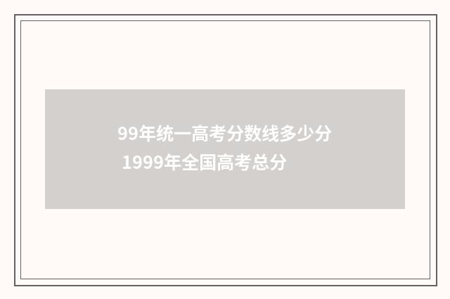 99年统一高考分数线多少分 1999年全国高考总分