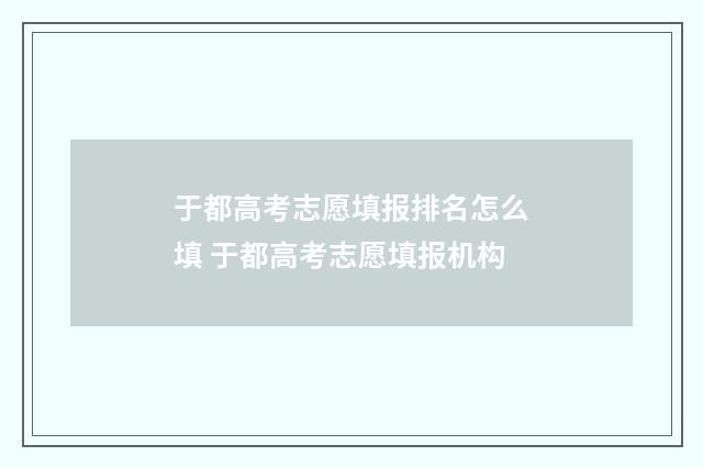 于都高考志愿填报排名怎么填 于都高考志愿填报机构