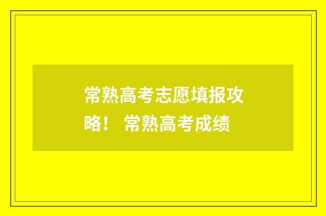 常熟高考志愿填报攻略！ 常熟高考成绩