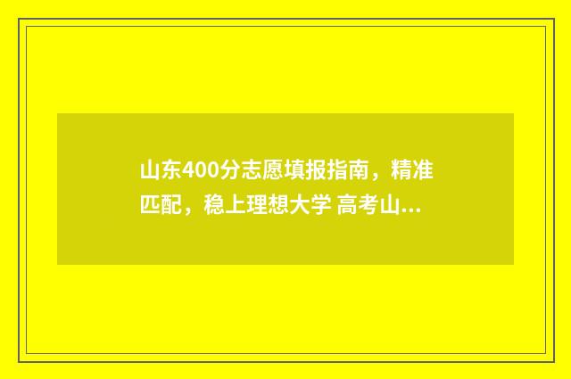 山东400分志愿填报指南，精准匹配，稳上理想大学 高考山东400~450分能上哪所大学