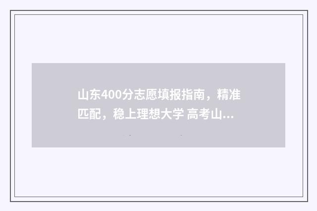 山东400分志愿填报指南，精准匹配，稳上理想大学 高考山东400~450分能上哪所大学