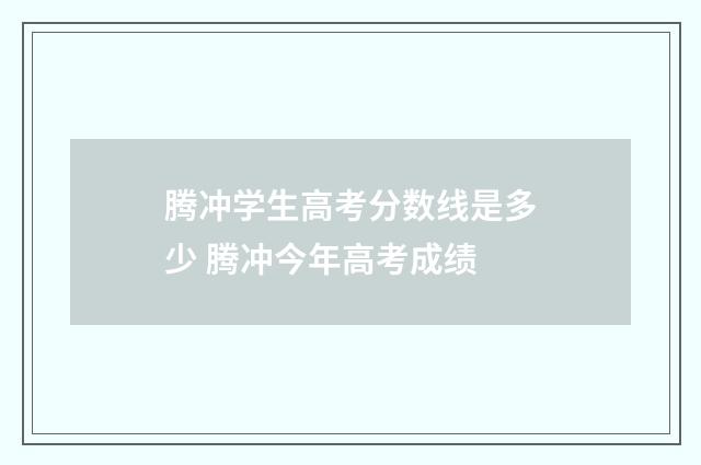 腾冲学生高考分数线是多少 腾冲今年高考成绩