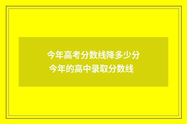今年高考分数线降多少分 今年的高中录取分数线