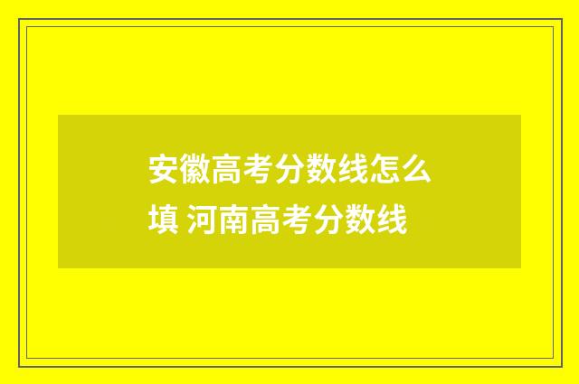 安徽高考分数线怎么填 河南高考分数线