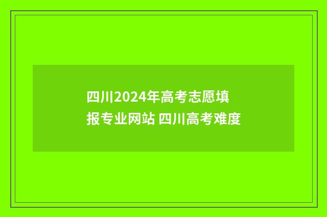 四川2024年高考志愿填报专业网站 四川高考难度