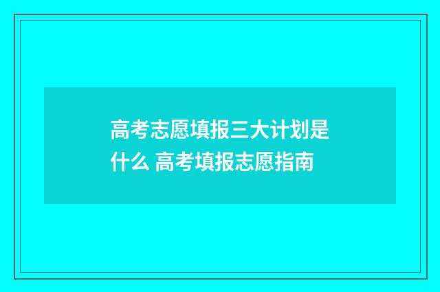 高考志愿填报三大计划是什么 高考填报志愿指南