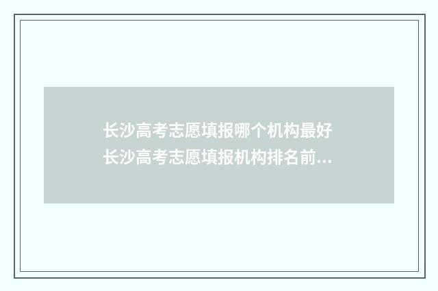 长沙高考志愿填报哪个机构最好 长沙高考志愿填报机构排名前十