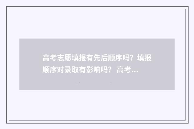 高考志愿填报有先后顺序吗？填报顺序对录取有影响吗？ 高考志愿填报有哪些