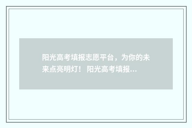 阳光高考填报志愿平台，为你的未来点亮明灯！ 阳光高考填报志愿平台