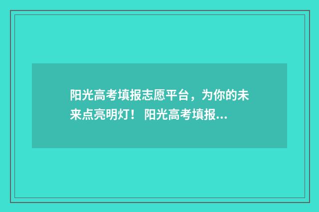阳光高考填报志愿平台，为你的未来点亮明灯！ 阳光高考填报志愿平台