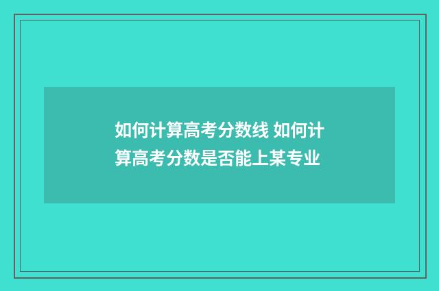 如何计算高考分数线 如何计算高考分数是否能上某专业