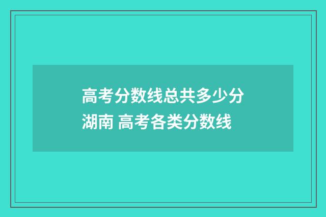 高考分数线总共多少分湖南 高考各类分数线