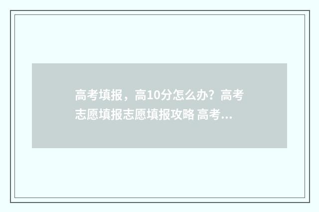 高考填报，高10分怎么办？高考志愿填报志愿填报攻略 高考填报术语
