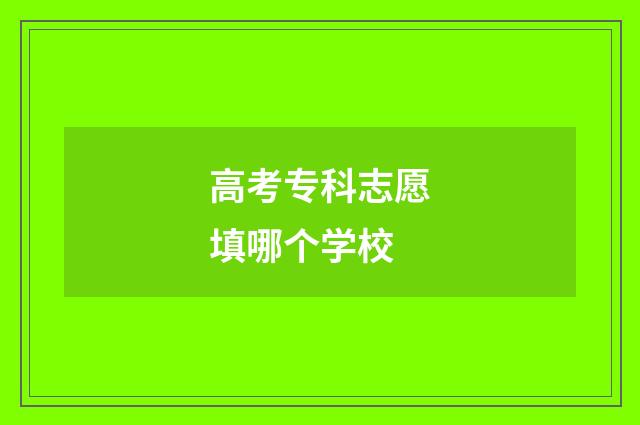 高考专科志愿填哪个学校