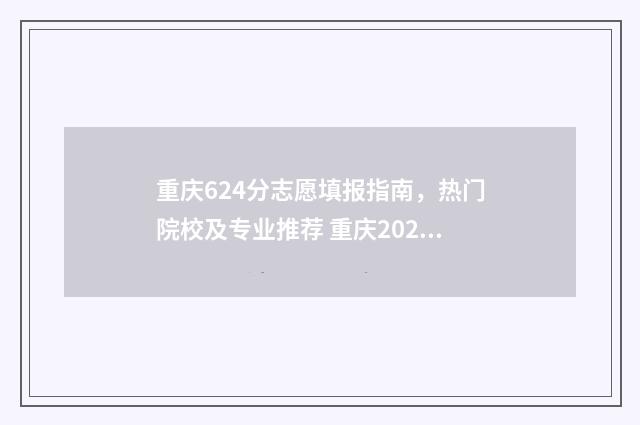 重庆624分志愿填报指南，热门院校及专业推荐 重庆2021高考志愿录取规则