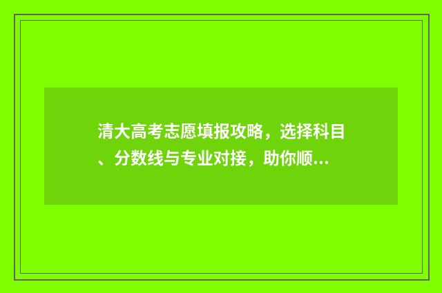 清大高考志愿填报攻略，选择科目、分数线与专业对接，助你顺利冲刺！ 清华大学志愿填报