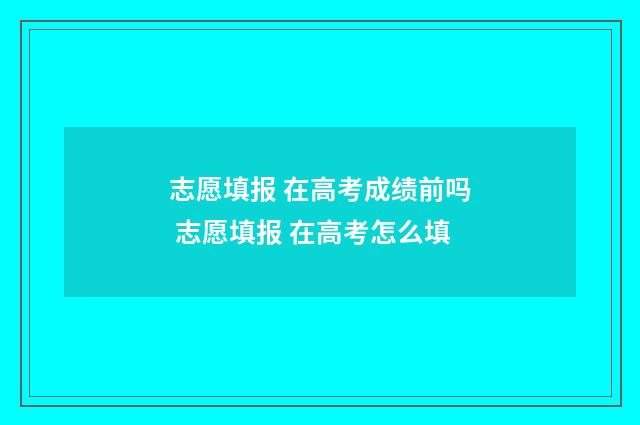 志愿填报 在高考成绩前吗 志愿填报 在高考怎么填