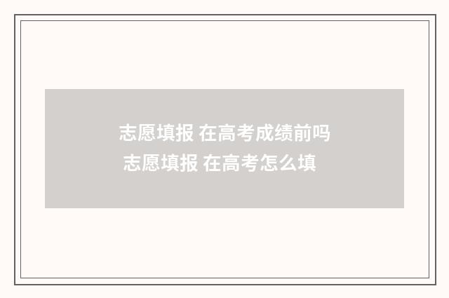 志愿填报 在高考成绩前吗 志愿填报 在高考怎么填