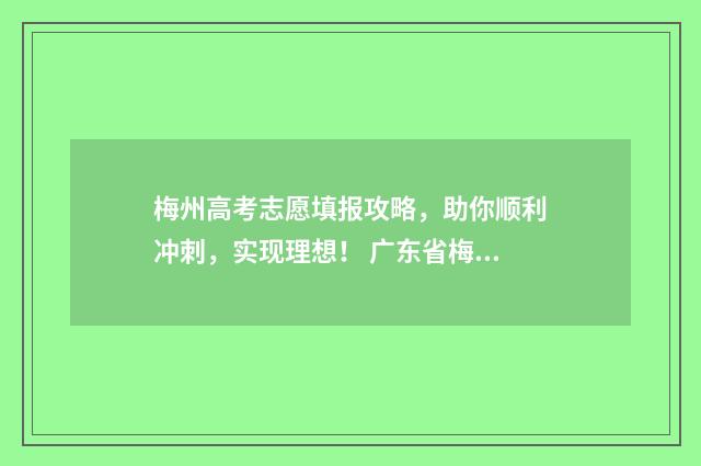 梅州高考志愿填报攻略，助你顺利冲刺，实现理想！ 广东省梅州志愿填写