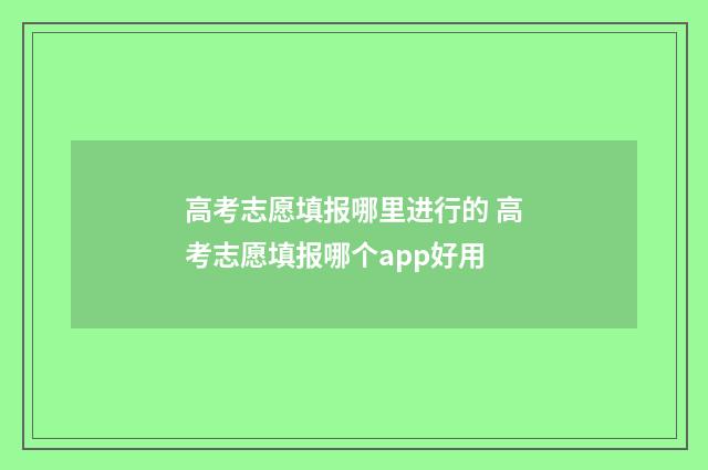 高考志愿填报哪里进行的 高考志愿填报哪个app好用