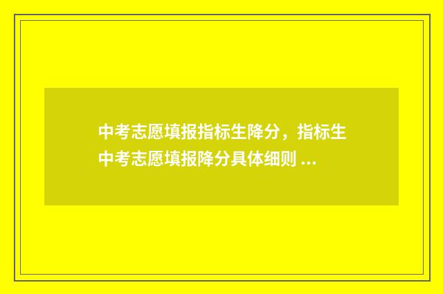 中考志愿填报指标生降分，指标生中考志愿填报降分具体细则 中考志愿填报指南 微信公众平台