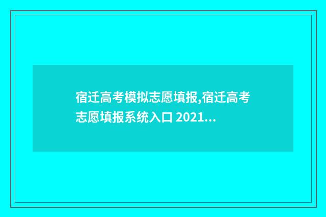 宿迁高考模拟志愿填报,宿迁高考志愿填报系统入口 2021宿迁高考试卷