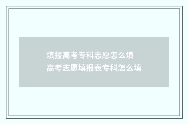 填报高考专科志愿怎么填 高考志愿填报表专科怎么填