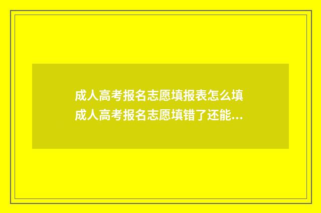 成人高考报名志愿填报表怎么填 成人高考报名志愿填错了还能改吗