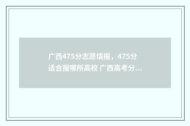 广西475分志愿填报，475分适合报哪所高校 广西高考分数467分