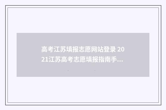 高考江苏填报志愿网站登录 2021江苏高考志愿填报指南手册