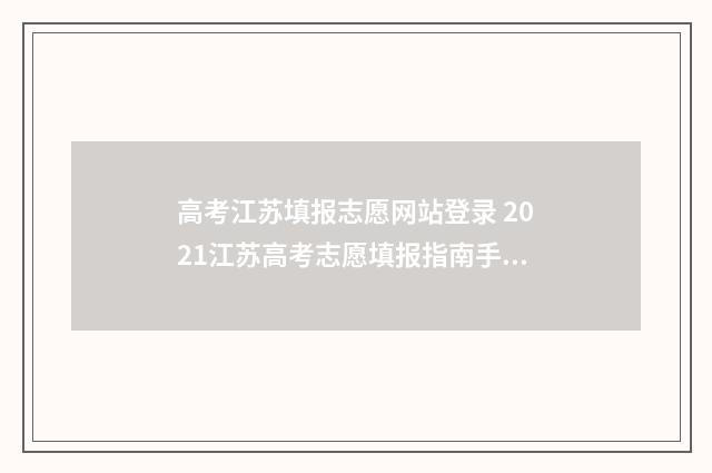 高考江苏填报志愿网站登录 2021江苏高考志愿填报指南手册
