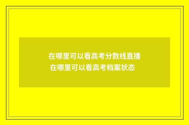 在哪里可以看高考分数线直播 在哪里可以看高考档案状态