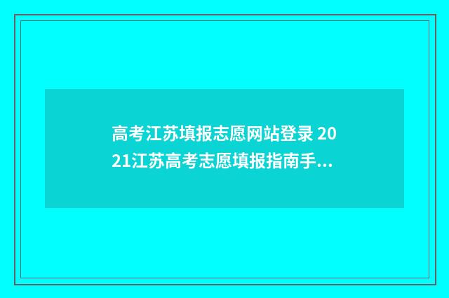 高考江苏填报志愿网站登录 2021江苏高考志愿填报指南手册