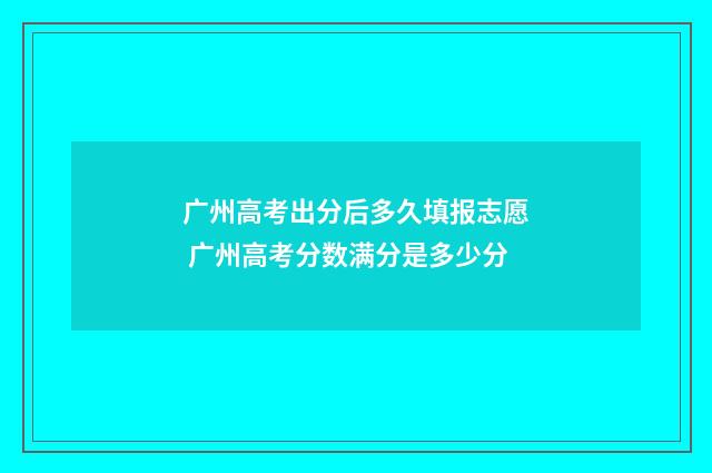广州高考出分后多久填报志愿 广州高考分数满分是多少分