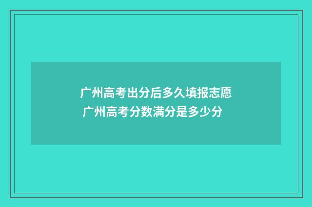 广州高考出分后多久填报志愿 广州高考分数满分是多少分