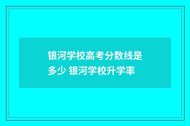银河学校高考分数线是多少 银河学校升学率