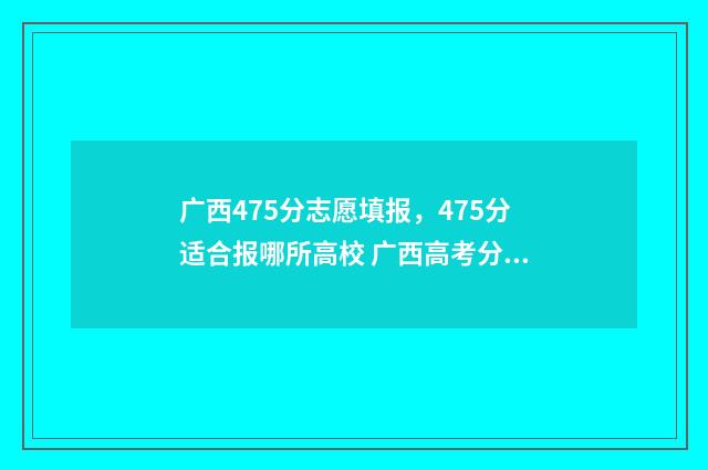 广西475分志愿填报，475分适合报哪所高校 广西高考分数467分
