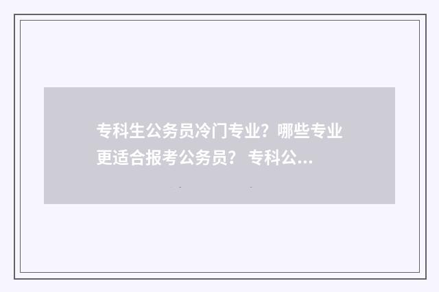 专科生公务员冷门专业？哪些专业更适合报考公务员？ 专科公务员好升职吗