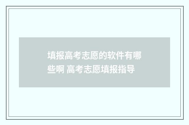 填报高考志愿的软件有哪些啊 高考志愿填报指导