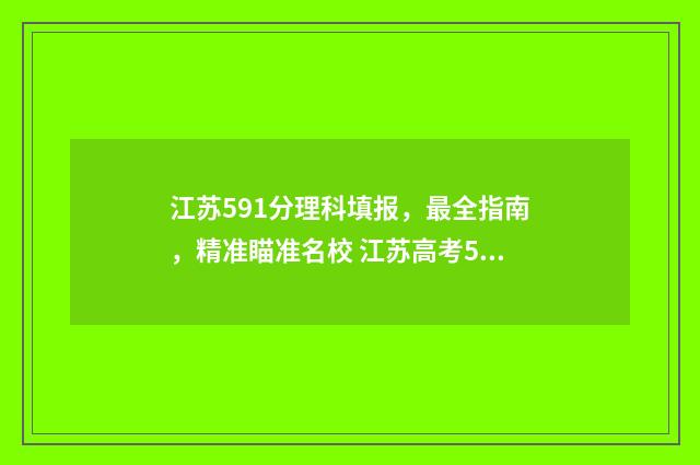 江苏591分理科填报，最全指南，精准瞄准名校 江苏高考591分算高分吗