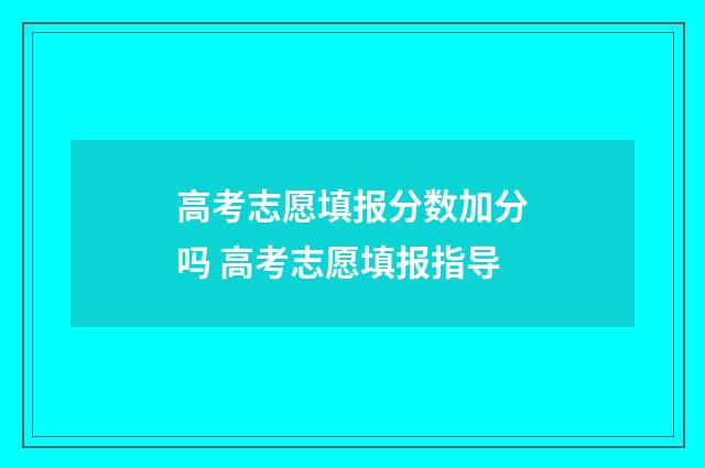高考志愿填报分数加分吗 高考志愿填报指导